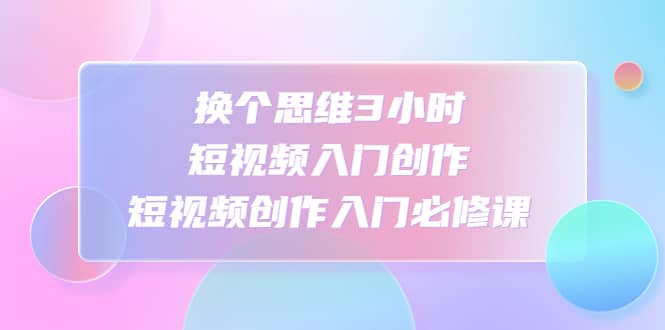换个思维3小时短视频入门创作，短视频创作入门必修课-宁率网络知识库