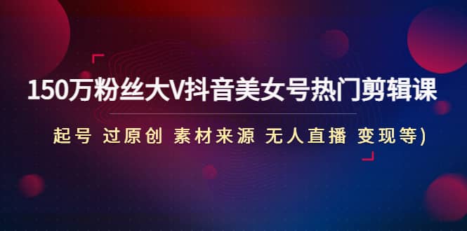 150万粉丝大V抖音美女号热门剪辑课(起号 过原创 素材来源 无人直播 变现)-宁率网络知识库