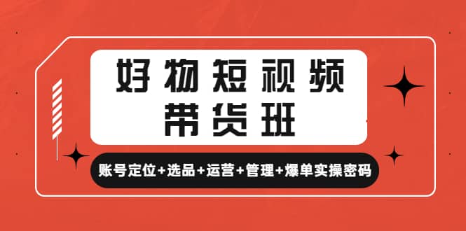 好物短视频带货班：账号定位+选品+运营+管理+爆单实操密码-宁率网络知识库