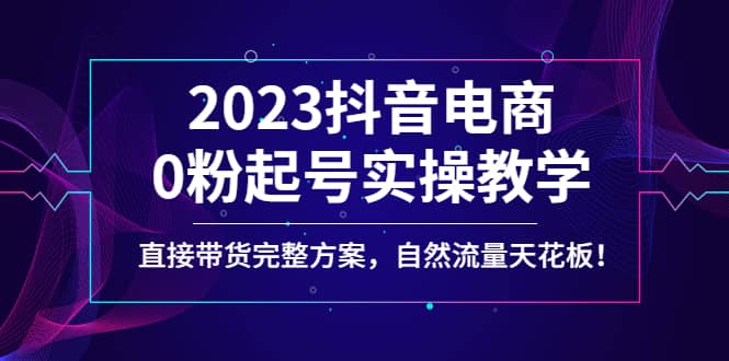 2023抖音电商0粉起号实操教学，直接带货完整方案，自然流量天花板-宁率网络知识库