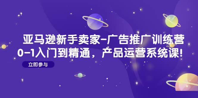亚马逊新手卖家-广告推广训练营：0-1入门到精通，产品运营系统课-宁率网络知识库