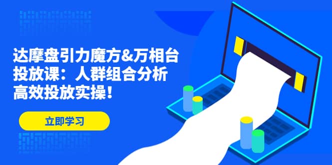 达摩盘引力魔方&万相台投放课：人群组合分析，高效投放实操-宁率网络知识库