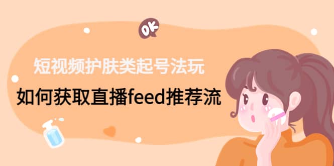 短视频护肤类起号玩法：如何获取直播feed推荐流-宁率网络知识库