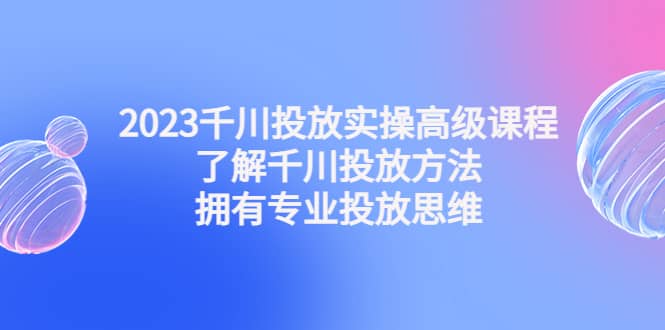 2023千川投放实操高级课程：了解千川投放方法，拥有专业投放思维-宁率网络知识库