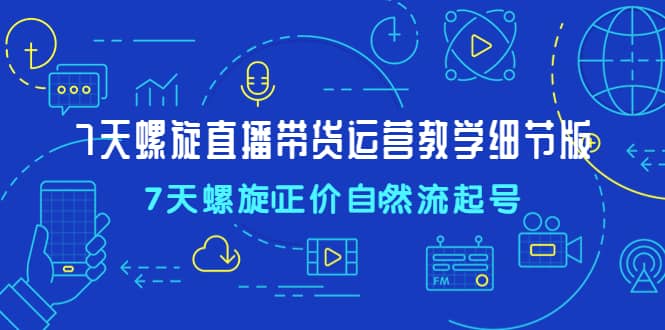 7天螺直旋播带货运营教细学节版，7天螺旋正自价然流起号-宁率网络知识库