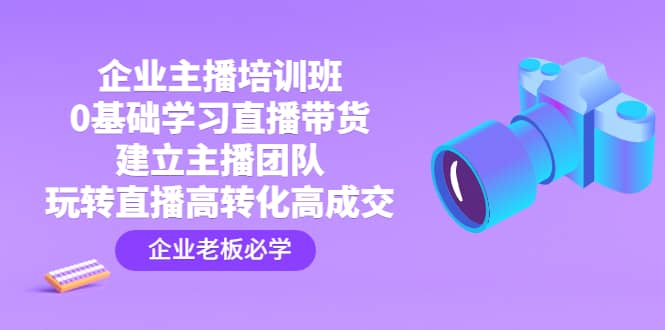 企业主播培训班：0基础学习直播带货，建立主播团队，玩转直播高转化高成交-宁率网络知识库