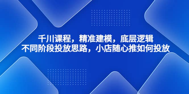 千川课程，精准建模，底层逻辑，不同阶段投放思路，小店随心推如何投放-宁率网络知识库