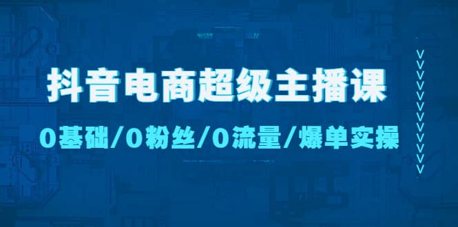 抖音电商超级主播课：0基础、0粉丝、0流量、爆单实操-宁率网络知识库