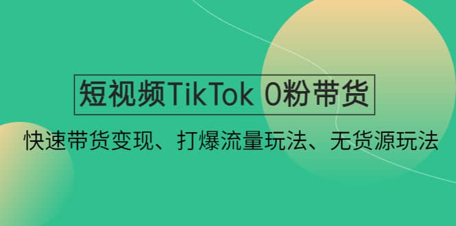 短视频TikTok 0粉带货：快速带货变现、打爆流量玩法、无货源玩法-宁率网络知识库