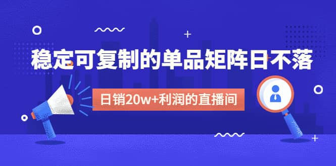 某电商线下课程，稳定可复制的单品矩阵日不落，做一个日销20w+利润的直播间-宁率网络知识库