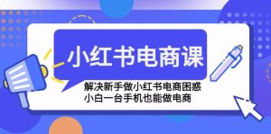 小红书电商课程,解决新手做小红书电商困惑,小白一台手机也能做电商-宁率网络知识库