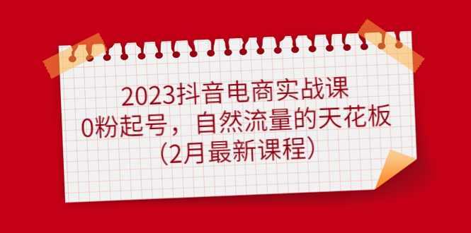 2023抖音电商实战课：0粉起号，自然流量的天花板（2月最新课程）-宁率网络知识库