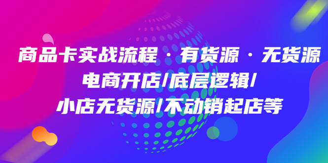 商品卡实战流程·有货源无货源 电商开店/底层逻辑/小店无货源/不动销起店等-宁率网络知识库