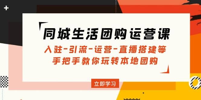 同城生活团购运营课：入驻-引流-运营-直播搭建等 玩转本地团购(无水印)-宁率网络知识库