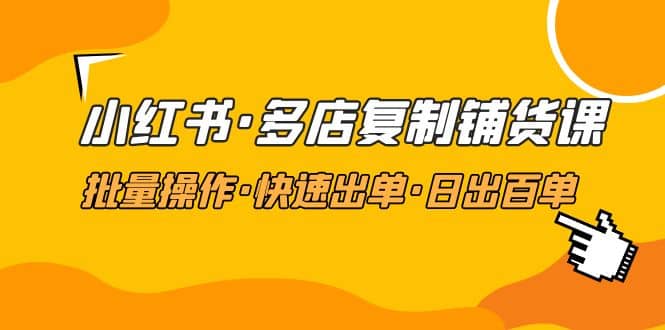 小红书·多店复制铺货课，批量操作·快速出单·日出百单（更新2023年2月）-宁率网络知识库