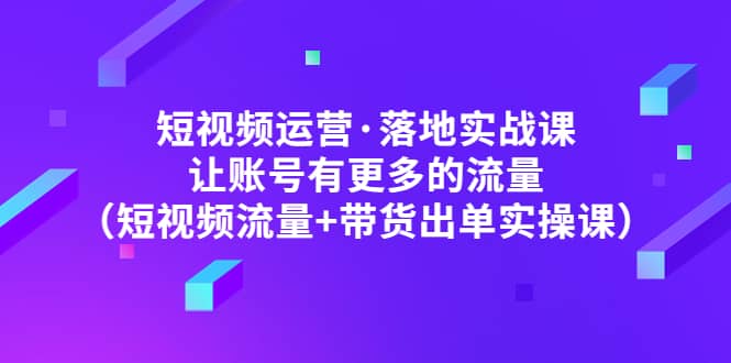 短视频运营·落地实战课 让账号有更多的流量（短视频流量+带货出单实操）-宁率网络知识库