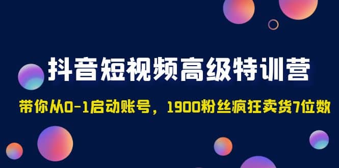 抖音短视频高级特训营：带你从0-1启动账号，1900粉丝疯狂卖货7位数-宁率网络知识库