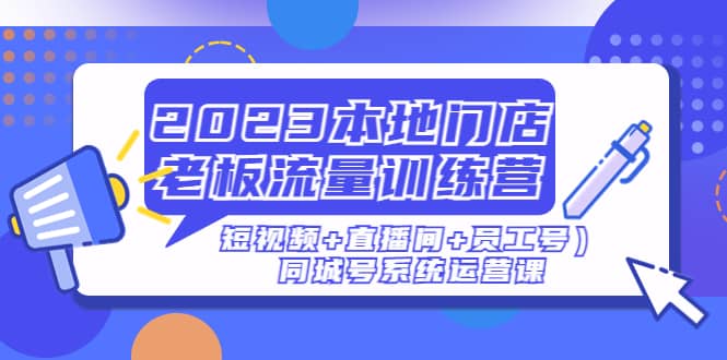 2023本地门店老板流量训练营（短视频+直播间+员工号）同城号系统运营课-宁率网络知识库