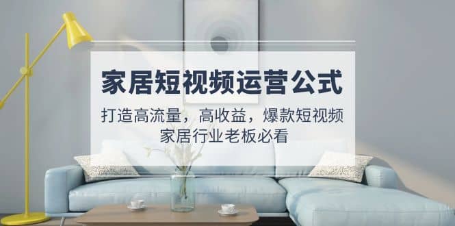 家居短视频运营公式：打造高流量，高收益，爆款短视频 家居行业老板必看-宁率网络知识库