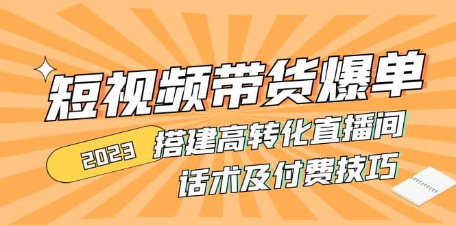2023短视频带货爆单 搭建高转化直播间 话术及付费技巧(无水印)-宁率网络知识库