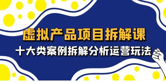 虚拟产品项目拆解课，十大类案例拆解分析运营玩法（11节课）-宁率网络知识库