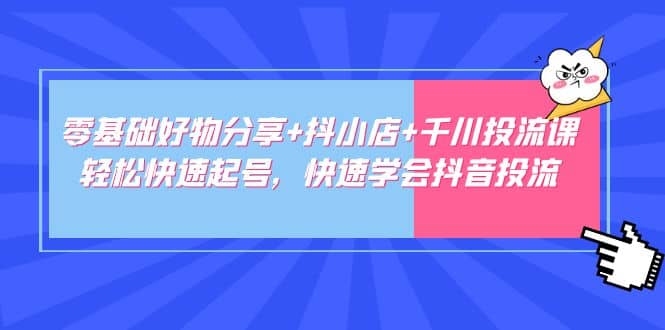 零基础好物分享+抖小店+千川投流课：轻松快速起号，快速学会抖音投流-宁率网络知识库