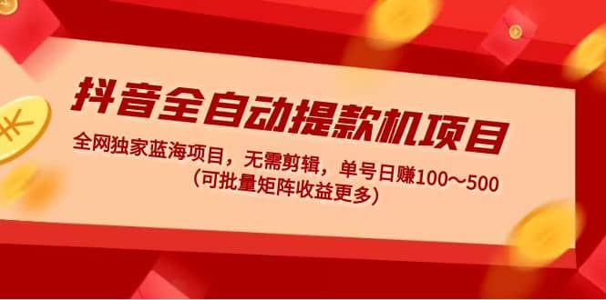 抖音全自动提款机项目：独家蓝海 无需剪辑 单号日赚100～500 (可批量矩阵)-宁率网络知识库