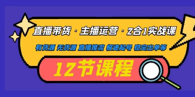 直播带货·主播运营2合1实战课 有货源 无货源 直播推流 极速起号 稳定出单-宁率网络知识库