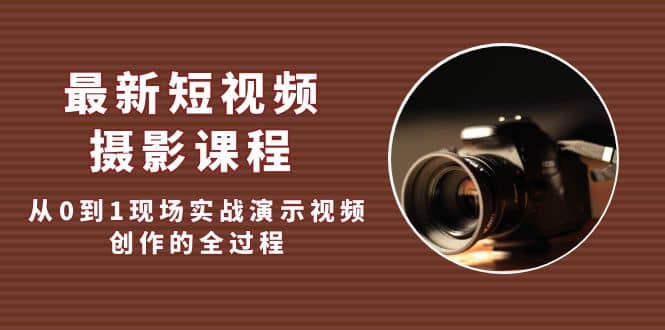 最新短视频·摄影课程，从0到1现场实战演示视频创作的全过程-宁率网络知识库
