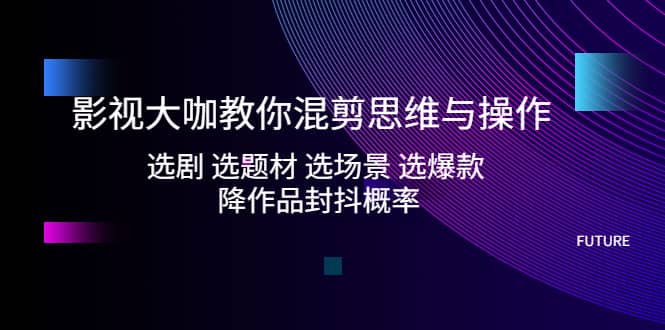 影视大咖教你混剪思维与操作：选剧 选题材 选场景 选爆款 降作品封抖概率-宁率网络知识库
