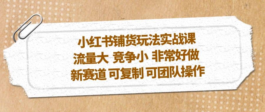 小红书铺货玩法实战课，流量大 竞争小 非常好做 新赛道 可复制 可团队操作-宁率网络知识库