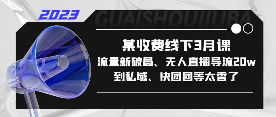 某收费线下3月课，流量新破局、无人直播导流20w到私域、快团团等太香了-宁率网络知识库