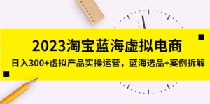 2023淘宝蓝海虚拟电商，虚拟产品实操运营，蓝海选品+案例拆解-宁率网络知识库