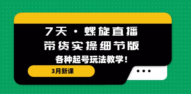 7天·螺旋直播·带货实操细节版：3月新课，各种起号玩法教学-宁率网络知识库