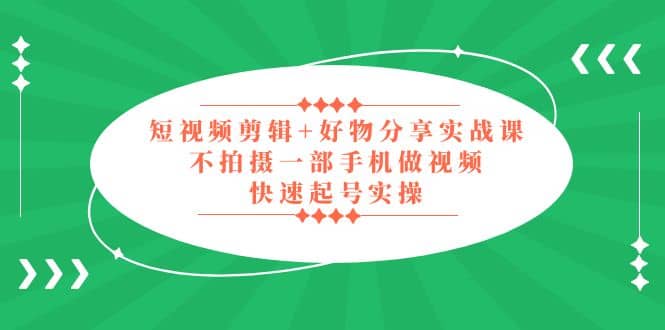 短视频剪辑+好物分享实战课，无需拍摄一部手机做视频，快速起号实操-宁率网络知识库