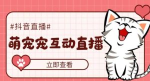 抖音萌宠宠直播项目，可虚拟人直播，抖音报白，实时互动直播【软件+教程】-宁率网络知识库