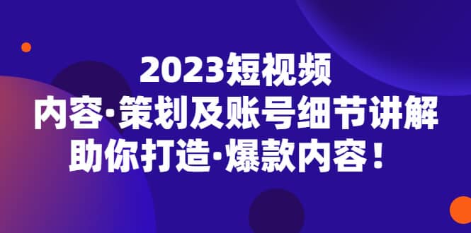 2023短视频内容·策划及账号细节讲解，助你打造·爆款内容-宁率网络知识库