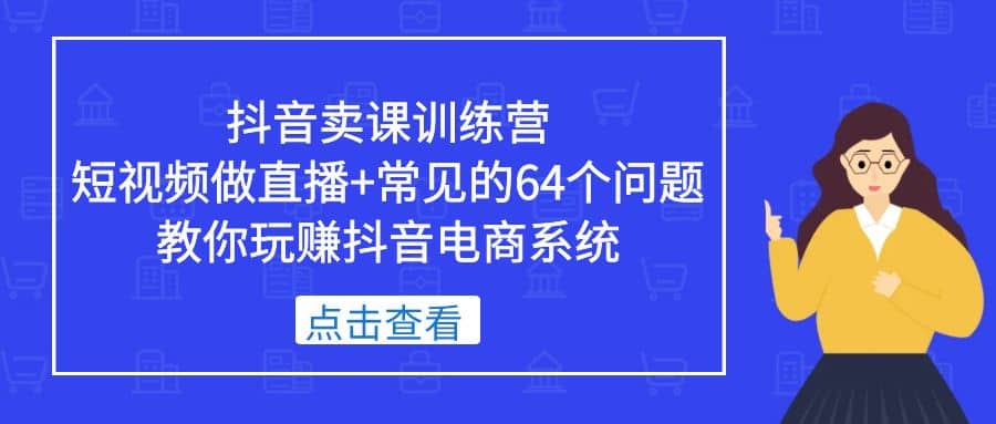 抖音卖课训练营，短视频做直播+常见的64个问题 教你玩赚抖音电商系统-宁率网络知识库