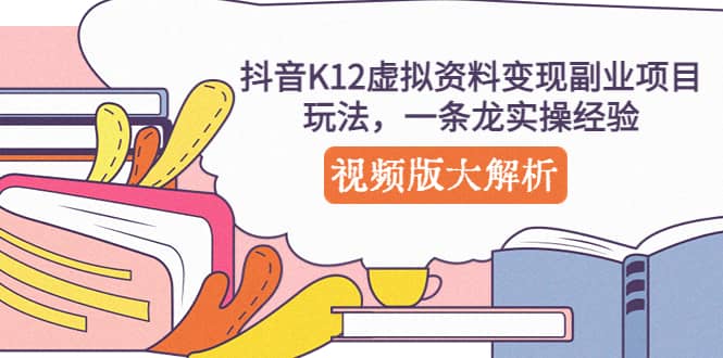抖音K12虚拟资料变现副业项目玩法，一条龙实操经验，视频版大解析-宁率网络知识库