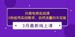 3月最新抖音电商实战课:0粉起号实战教学,自然流量的天花板-宁率网络知识库