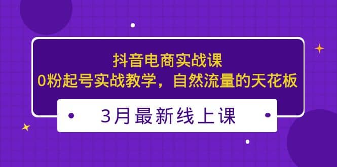 3月最新抖音电商实战课：0粉起号实战教学，自然流量的天花板-宁率网络知识库