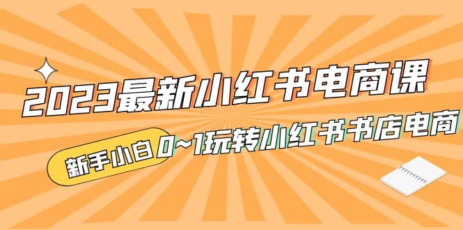 2023最新小红书·电商课，新手小白从0~1玩转小红书书店电商-宁率网络知识库