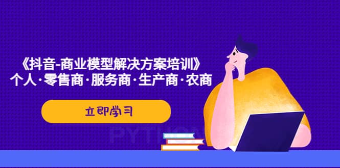《抖音-商业-模型解决·方案培训》个人·零售商·服务商·生产商·农商-宁率网络知识库