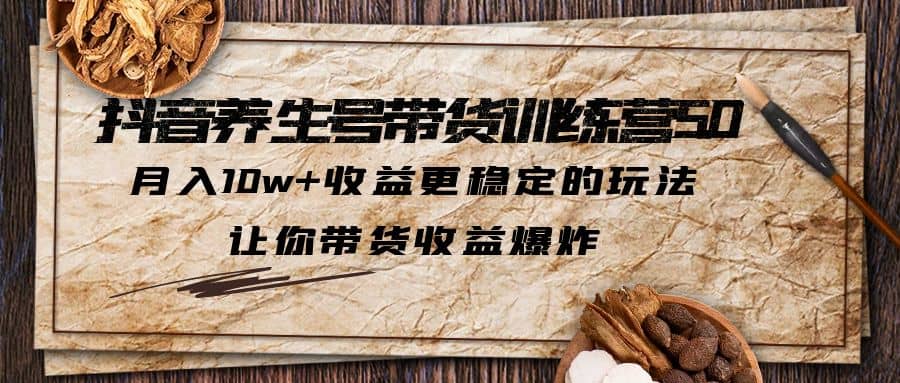 抖音养生号带货·训练营5.0，让你带货收益爆炸-宁率网络知识库