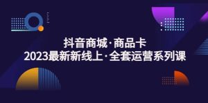 抖音商城·商品卡,2023最新新线上·全套运营系列课-宁率网络知识库