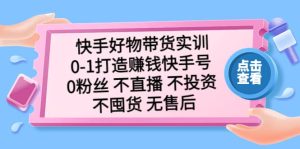 快手好物带货实训：0-1打造赚钱快手号 0粉丝 不直播 不投资 不囤货 无售后-宁率网络知识库