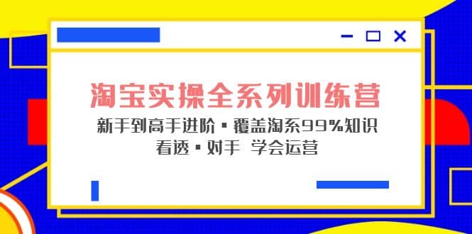 淘宝实操全系列训练营 新手到高手进阶·覆盖·99%知识 看透·对手 学会运营-宁率网络知识库