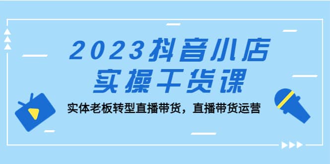 2023抖音小店实操干货课：实体老板转型直播带货，直播带货运营-宁率网络知识库