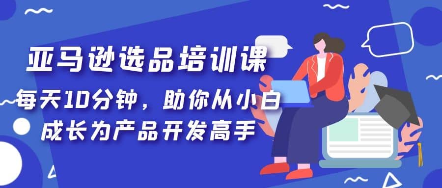 亚马逊选品培训课，每天10分钟，助你从小白成长为产品开发高手-宁率网络知识库