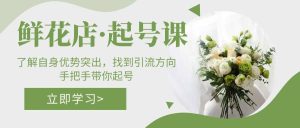 鲜花店·起号课：了解自身优势突出，找到引流方向，手把手带你起号-宁率网络知识库